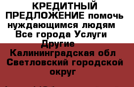 КРЕДИТНЫЙ ПРЕДЛОЖЕНИЕ помочь нуждающимся людям - Все города Услуги » Другие   . Калининградская обл.,Светловский городской округ 